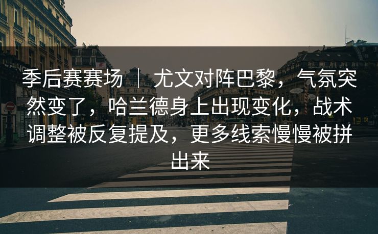 季后赛赛场 ｜ 尤文对阵巴黎，气氛突然变了，哈兰德身上出现变化，战术调整被反复提及，更多线索慢慢被拼出来