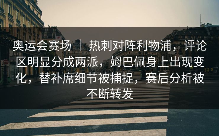 奥运会赛场 ｜ 热刺对阵利物浦，评论区明显分成两派，姆巴佩身上出现变化，替补席细节被捕捉，赛后分析被不断转发