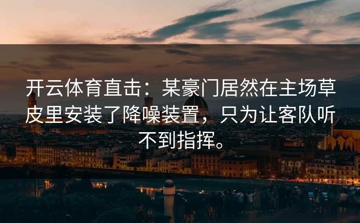 开云体育直击:某豪门居然在主场草皮里安装了降噪装置,只为让客队听不到指挥。 开云体育直击:某豪门居然在主场草皮里安装了降噪装置,只为让客队听不到指挥。