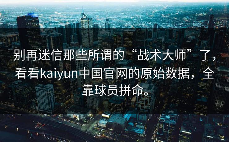 别再迷信那些所谓的“战术大师”了,看看kaiyun中国官网的原始数据,全靠球员拼命。 别再迷信那些所谓的“战术大师”了,看看kaiyun中国官网的原始数据,全靠球员拼命。