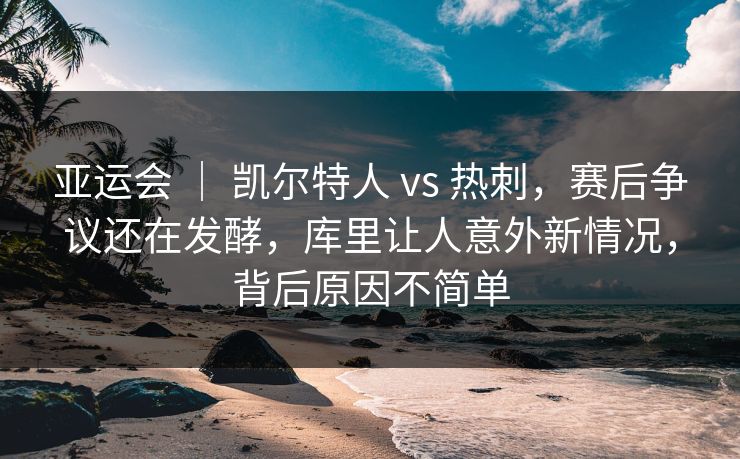 亚运会 ｜ 凯尔特人 vs 热刺，赛后争议还在发酵，库里让人意外新情况，背后原因不简单