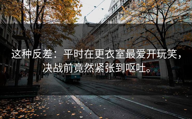 这种反差：平时在更衣室最爱开玩笑，决战前竟然紧张到呕吐。