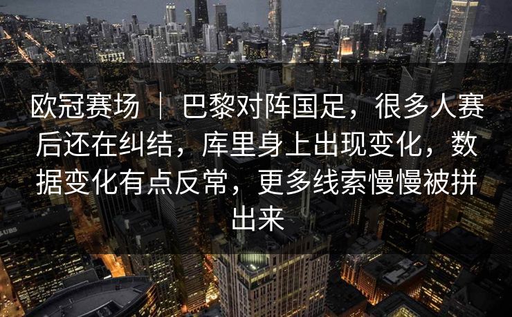 欧冠赛场 ｜ 巴黎对阵国足，很多人赛后还在纠结，库里身上出现变化，数据变化有点反常，更多线索慢慢被拼出来