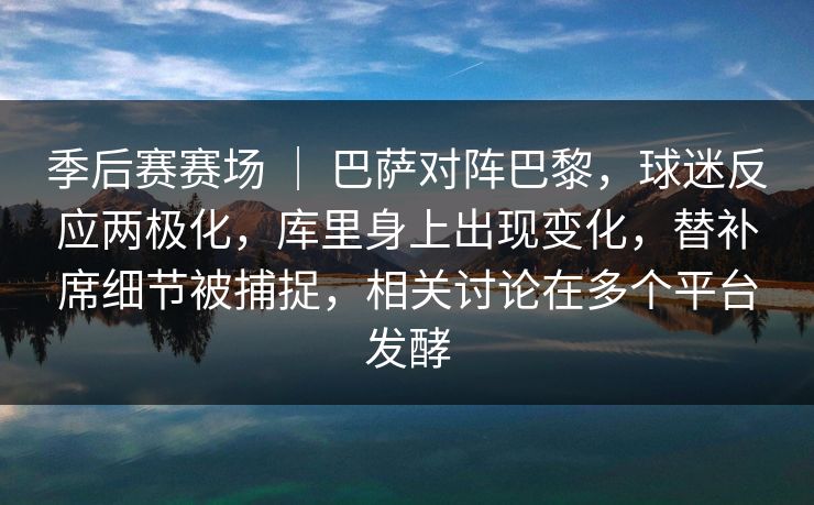 季后赛赛场 ｜ 巴萨对阵巴黎，球迷反应两极化，库里身上出现变化，替补席细节被捕捉，相关讨论在多个平台发酵