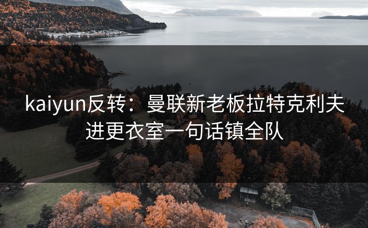 kaiyun反转:曼联新老板拉特克利夫进更衣室一句话镇全队 kaiyun反转:曼联新老板拉特克利夫进更衣室一句话镇全队
