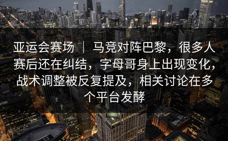 亚运会赛场 ｜ 马竞对阵巴黎，很多人赛后还在纠结，字母哥身上出现变化，战术调整被反复提及，相关讨论在多个平台发酵