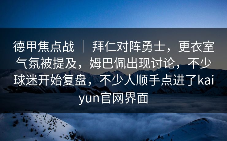 德甲焦点战 ｜ 拜仁对阵勇士，更衣室气氛被提及，姆巴佩出现讨论，不少球迷开始复盘，不少人顺手点进了kaiyun官网界面