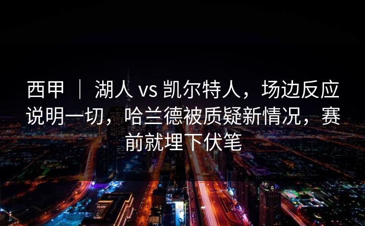 西甲 ｜ 湖人 vs 凯尔特人，场边反应说明一切，哈兰德被质疑新情况，赛前就埋下伏笔