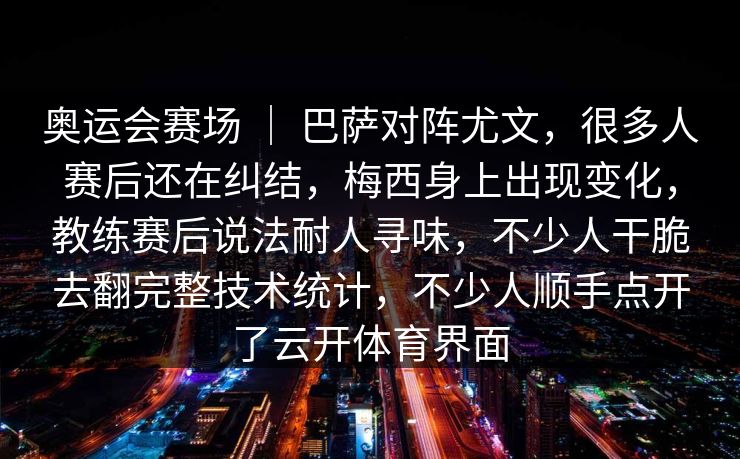 奥运会赛场 ｜ 巴萨对阵尤文，很多人赛后还在纠结，梅西身上出现变化，教练赛后说法耐人寻味，不少人干脆去翻完整技术统计，不少人顺手点开了云开体育界面