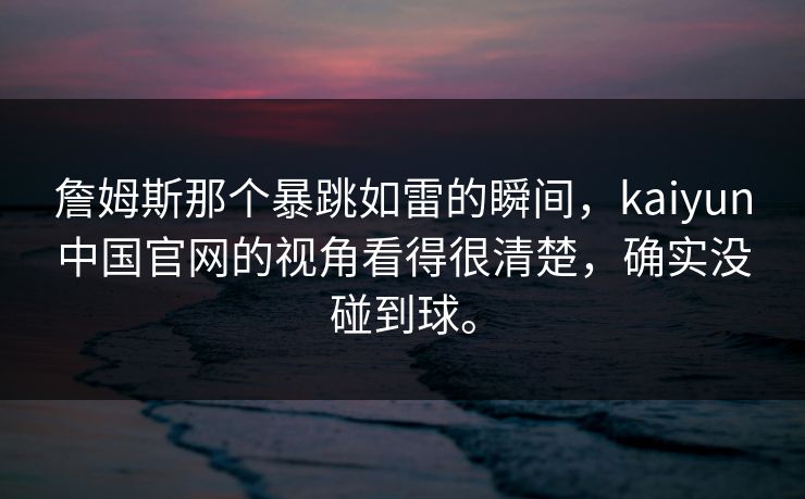 詹姆斯那个暴跳如雷的瞬间，kaiyun中国官网的视角看得很清楚，确实没碰到球。