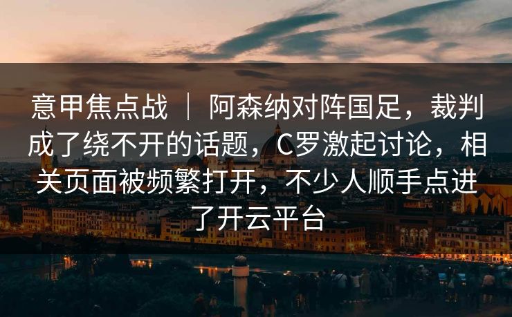 意甲焦点战 ｜ 阿森纳对阵国足，裁判成了绕不开的话题，C罗激起讨论，相关页面被频繁打开，不少人顺手点进了开云平台