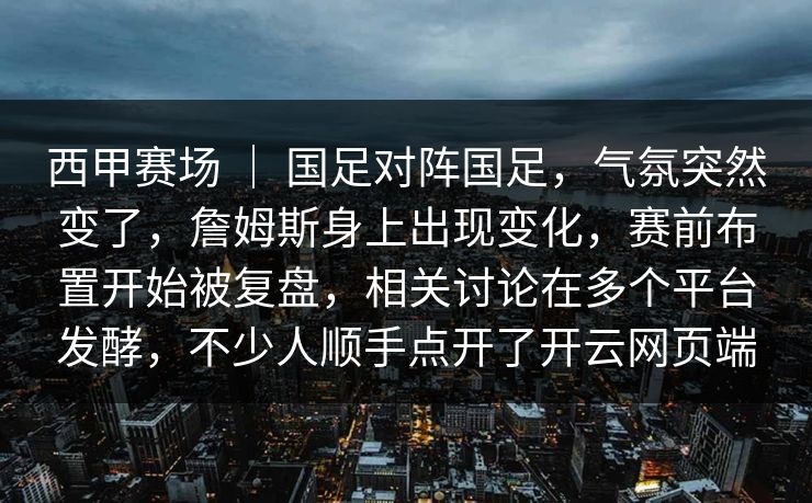 西甲赛场 ｜ 国足对阵国足，气氛突然变了，詹姆斯身上出现变化，赛前布置开始被复盘，相关讨论在多个平台发酵，不少人顺手点开了开云网页端