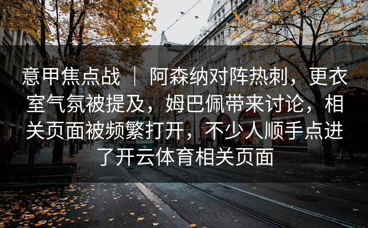 意甲焦点战 ｜ 阿森纳对阵热刺，更衣室气氛被提及，姆巴佩带来讨论，相关页面被频繁打开，不少人顺手点进了开云体育相关页面