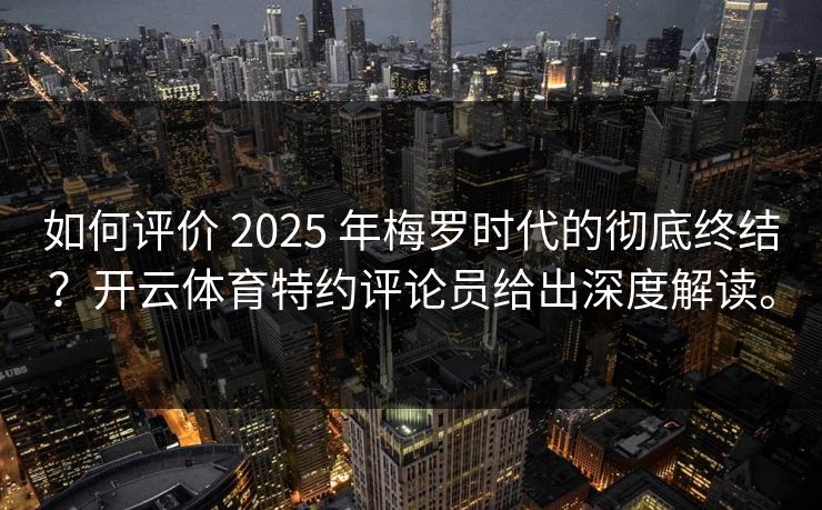 如何评价 2025 年梅罗时代的彻底终结？开云体育特约评论员给出深度解读。