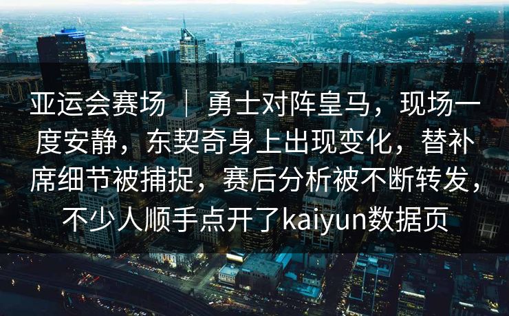 亚运会赛场 ｜ 勇士对阵皇马，现场一度安静，东契奇身上出现变化，替补席细节被捕捉，赛后分析被不断转发，不少人顺手点开了kaiyun数据页