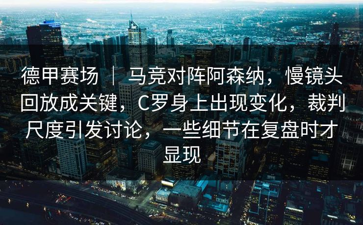 德甲赛场 ｜ 马竞对阵阿森纳，慢镜头回放成关键，C罗身上出现变化，裁判尺度引发讨论，一些细节在复盘时才显现