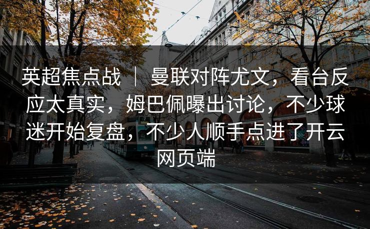 英超焦点战 ｜ 曼联对阵尤文，看台反应太真实，姆巴佩曝出讨论，不少球迷开始复盘，不少人顺手点进了开云网页端