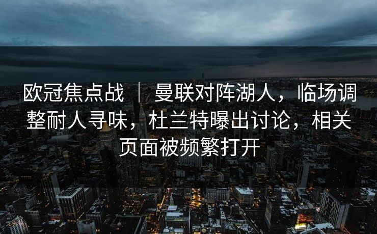 欧冠焦点战 ｜ 曼联对阵湖人，临场调整耐人寻味，杜兰特曝出讨论，相关页面被频繁打开