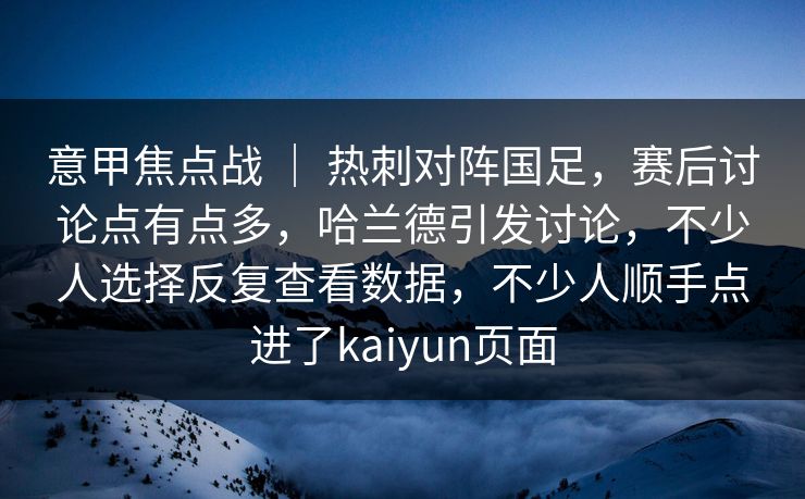 意甲焦点战 ｜ 热刺对阵国足，赛后讨论点有点多，哈兰德引发讨论，不少人选择反复查看数据，不少人顺手点进了kaiyun页面