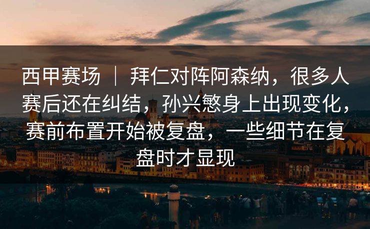 西甲赛场 ｜ 拜仁对阵阿森纳，很多人赛后还在纠结，孙兴慜身上出现变化，赛前布置开始被复盘，一些细节在复盘时才显现