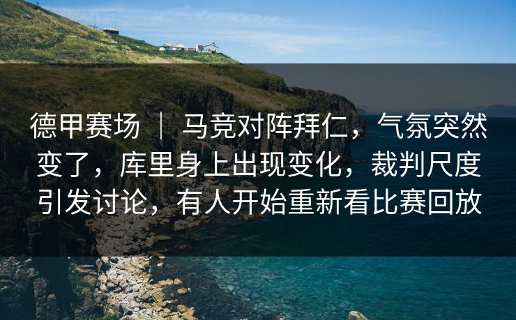 德甲赛场 ｜ 马竞对阵拜仁，气氛突然变了，库里身上出现变化，裁判尺度引发讨论，有人开始重新看比赛回放