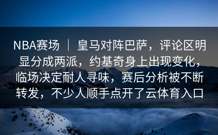 NBA赛场 ｜ 皇马对阵巴萨，评论区明显分成两派，约基奇身上出现变化，临场决定耐人寻味，赛后分析被不断转发，不少人顺手点开了云体育入口