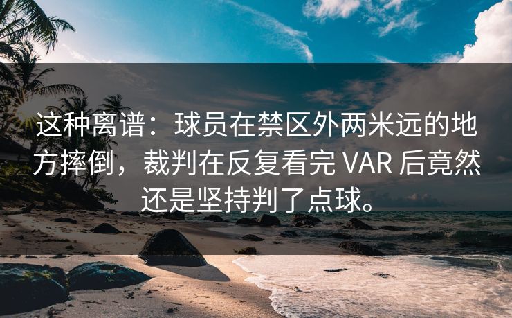 这种离谱：球员在禁区外两米远的地方摔倒，裁判在反复看完 VAR 后竟然还是坚持判了点球。