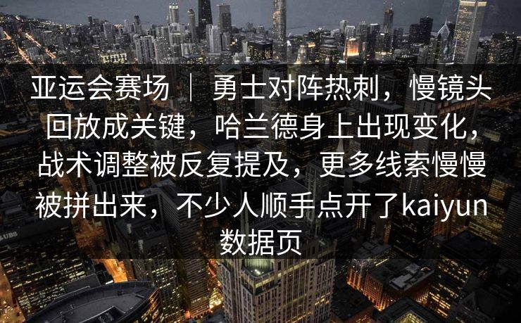 亚运会赛场 ｜ 勇士对阵热刺，慢镜头回放成关键，哈兰德身上出现变化，战术调整被反复提及，更多线索慢慢被拼出来，不少人顺手点开了kaiyun数据页