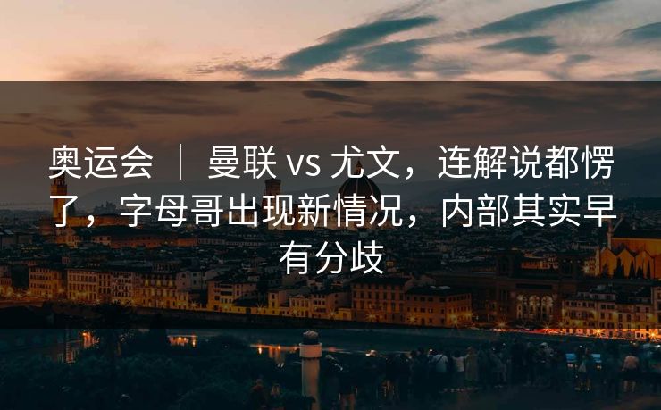 奥运会 ｜ 曼联 vs 尤文，连解说都愣了，字母哥出现新情况，内部其实早有分歧