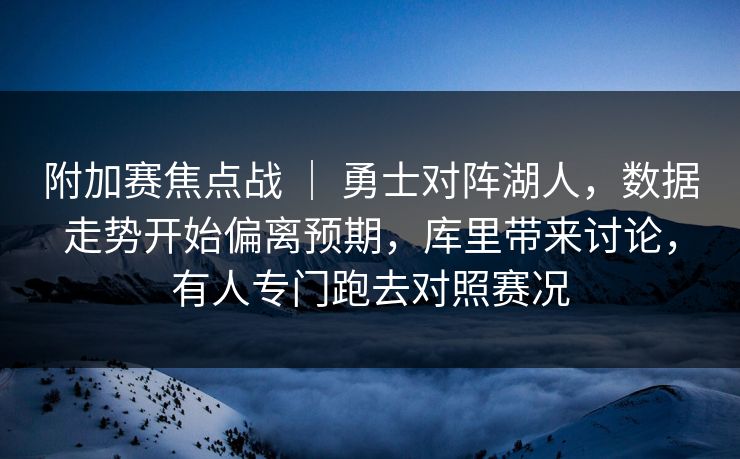 附加赛焦点战 ｜ 勇士对阵湖人，数据走势开始偏离预期，库里带来讨论，有人专门跑去对照赛况
