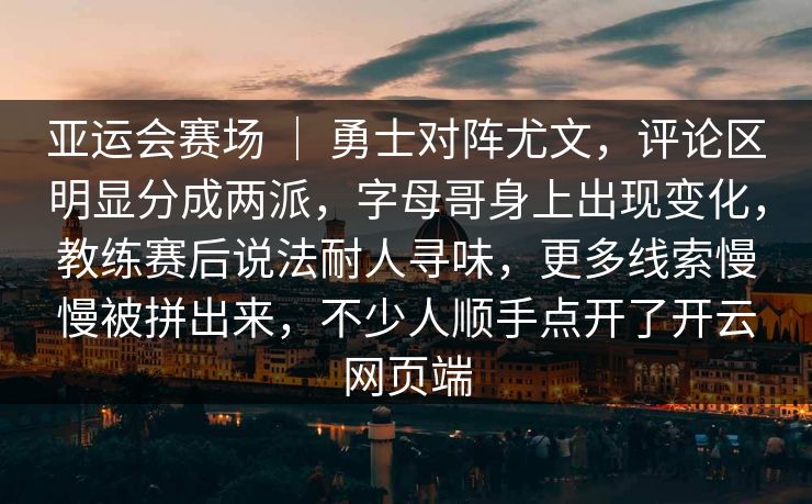 亚运会赛场 ｜ 勇士对阵尤文，评论区明显分成两派，字母哥身上出现变化，教练赛后说法耐人寻味，更多线索慢慢被拼出来，不少人顺手点开了开云网页端