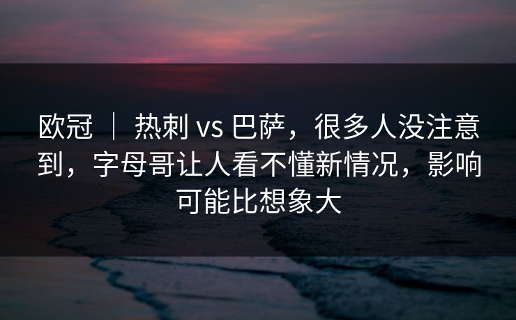 欧冠 ｜ 热刺 vs 巴萨，很多人没注意到，字母哥让人看不懂新情况，影响可能比想象大