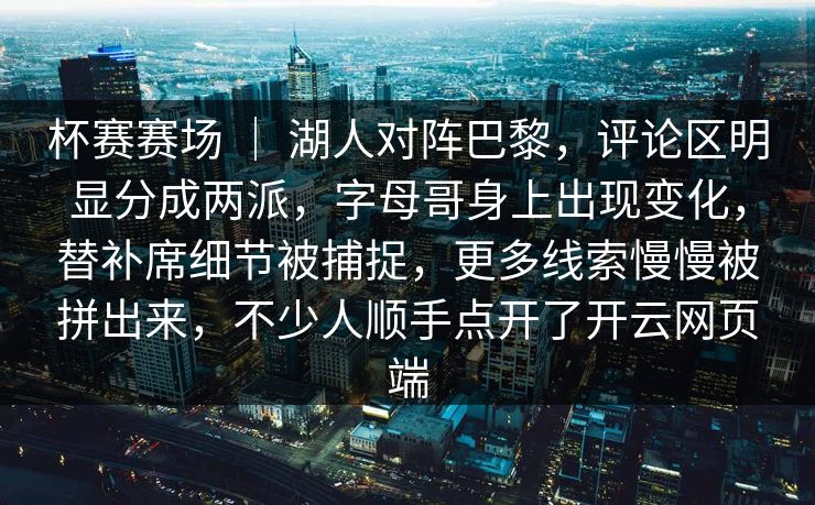 杯赛赛场 ｜ 湖人对阵巴黎，评论区明显分成两派，字母哥身上出现变化，替补席细节被捕捉，更多线索慢慢被拼出来，不少人顺手点开了开云网页端