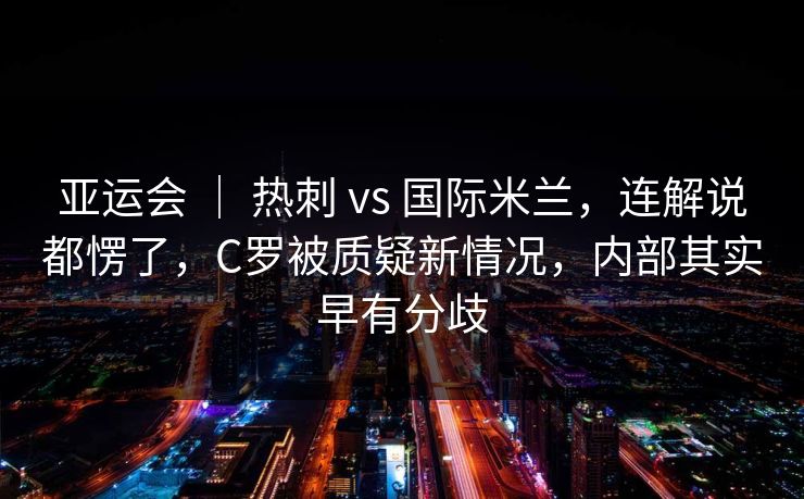 亚运会 ｜ 热刺 vs 国际米兰，连解说都愣了，C罗被质疑新情况，内部其实早有分歧