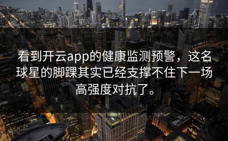 看到开云app的健康监测预警,这名球星的脚踝其实已经支撑不住下一场高强度对抗了。 看到开云app的健康监测预警,这名球星的脚踝其实已经支撑不住下一场高强度对抗了。