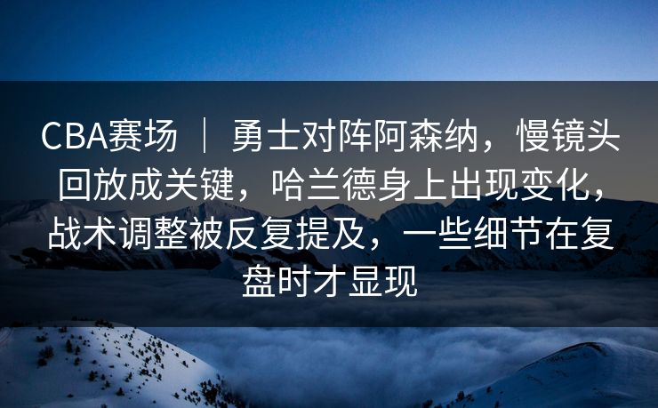 CBA赛场 ｜ 勇士对阵阿森纳，慢镜头回放成关键，哈兰德身上出现变化，战术调整被反复提及，一些细节在复盘时才显现
