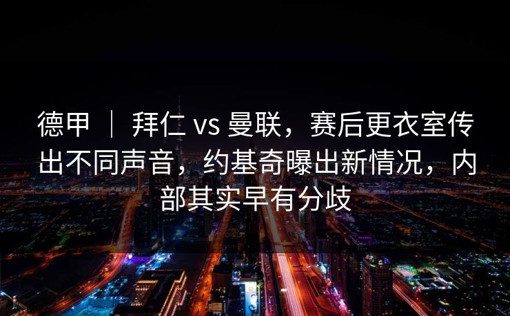 德甲 ｜ 拜仁 vs 曼联，赛后更衣室传出不同声音，约基奇曝出新情况，内部其实早有分歧