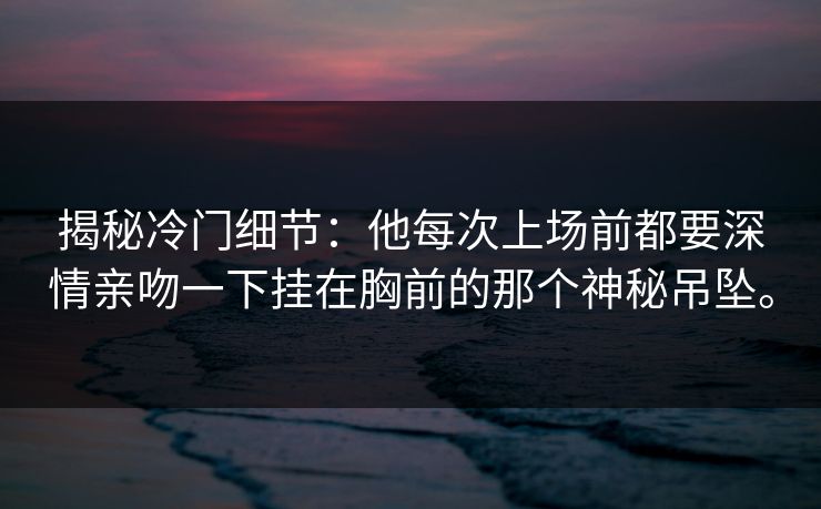 揭秘冷门细节：他每次上场前都要深情亲吻一下挂在胸前的那个神秘吊坠。