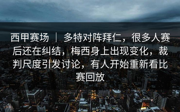 西甲赛场 ｜ 多特对阵拜仁，很多人赛后还在纠结，梅西身上出现变化，裁判尺度引发讨论，有人开始重新看比赛回放