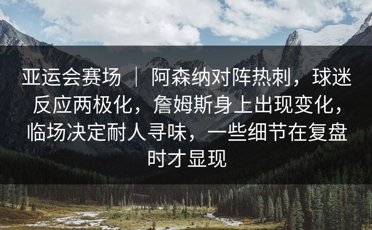 亚运会赛场 ｜ 阿森纳对阵热刺，球迷反应两极化，詹姆斯身上出现变化，临场决定耐人寻味，一些细节在复盘时才显现