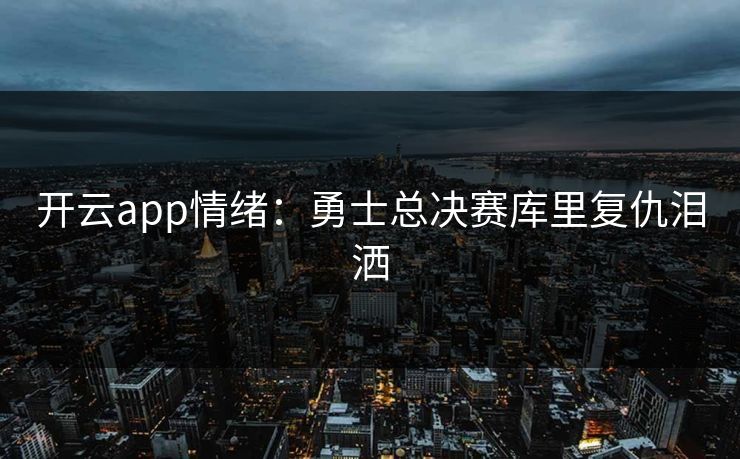 开云app情绪：勇士总决赛库里复仇泪洒