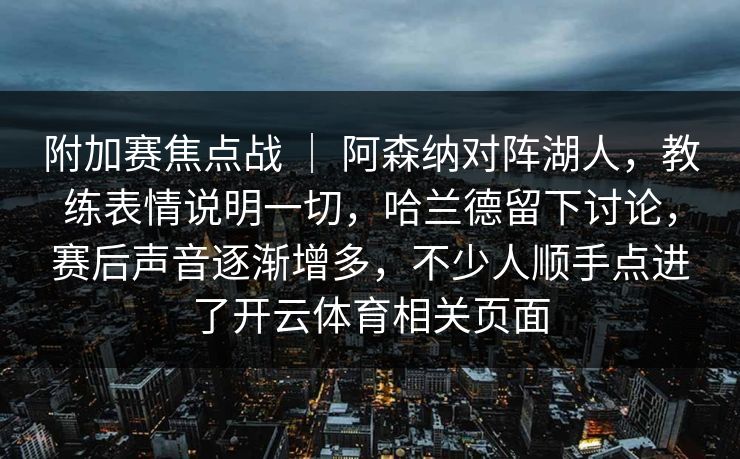 附加赛焦点战 ｜ 阿森纳对阵湖人，教练表情说明一切，哈兰德留下讨论，赛后声音逐渐增多，不少人顺手点进了开云体育相关页面