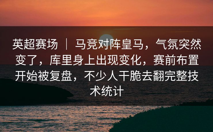 英超赛场 ｜ 马竞对阵皇马，气氛突然变了，库里身上出现变化，赛前布置开始被复盘，不少人干脆去翻完整技术统计