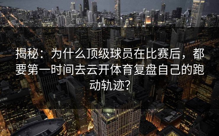 揭秘：为什么顶级球员在比赛后，都要第一时间去云开体育复盘自己的跑动轨迹？
