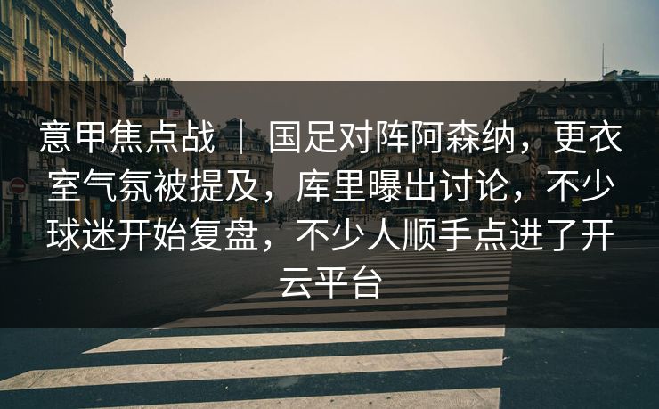 意甲焦点战 ｜ 国足对阵阿森纳，更衣室气氛被提及，库里曝出讨论，不少球迷开始复盘，不少人顺手点进了开云平台