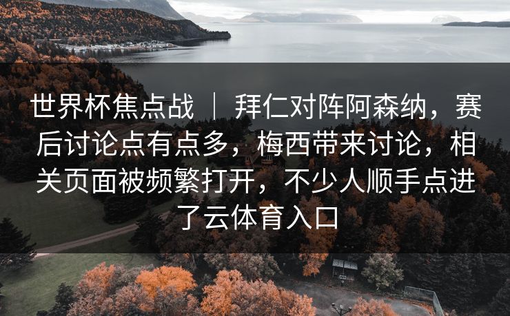 世界杯焦点战 ｜ 拜仁对阵阿森纳，赛后讨论点有点多，梅西带来讨论，相关页面被频繁打开，不少人顺手点进了云体育入口