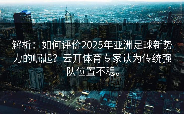 解析：如何评价2025年亚洲足球新势力的崛起？云开体育专家认为传统强队位置不稳。