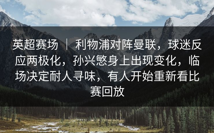 英超赛场 ｜ 利物浦对阵曼联，球迷反应两极化，孙兴慜身上出现变化，临场决定耐人寻味，有人开始重新看比赛回放