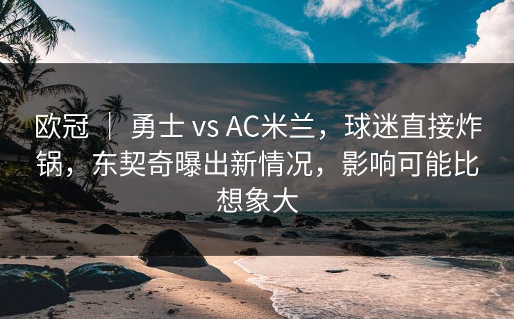 欧冠 ｜ 勇士 vs AC米兰，球迷直接炸锅，东契奇曝出新情况，影响可能比想象大