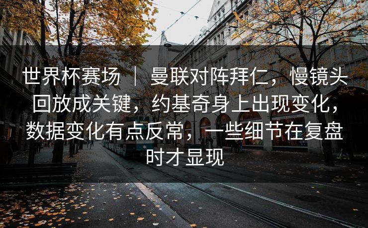 世界杯赛场 | 曼联对阵拜仁,慢镜头回放成关键,约基奇身上出现变化,数据变化有点反常,一些细节在复盘时才显现 世界杯赛场 | 曼联对阵拜仁,慢镜头回放成关键,约基奇身上出现变化,数据变化有点反常,一些细节在复盘时才显现